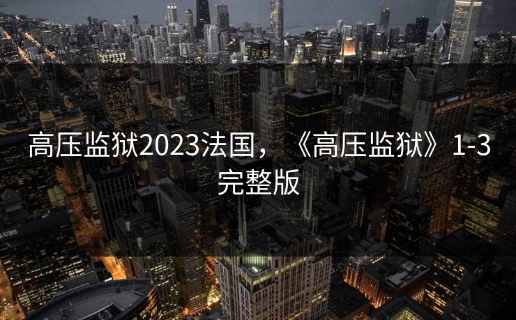 高压监狱2023法国，《高压监狱》1-3完整版