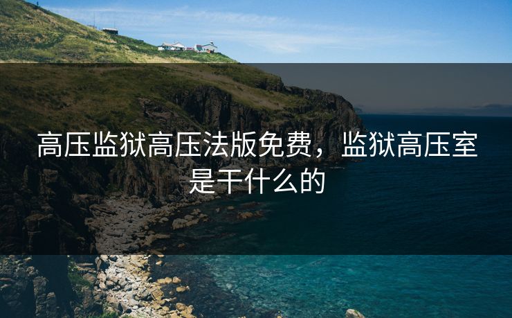 高压监狱高压法版免费,监狱高压室是干什么的 高压监狱高压法版免费,监狱高压室是干什么的
