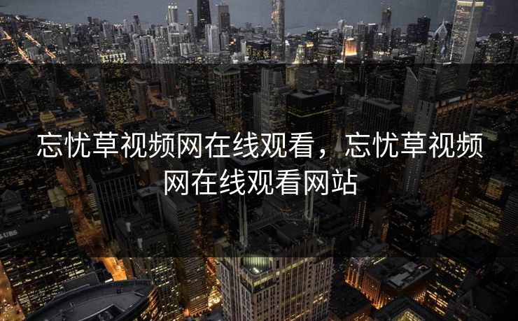 忘忧草视频网在线观看,忘忧草视频网在线观看网站 忘忧草视频网在线观看,忘忧草视频网在线观看网站