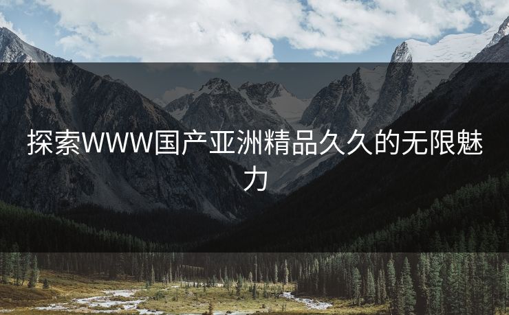 探索WWW国产亚洲精品久久的无限魅力