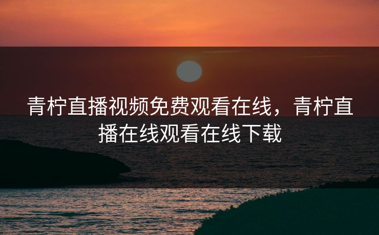 青柠直播视频免费观看在线，青柠直播在线观看在线下载