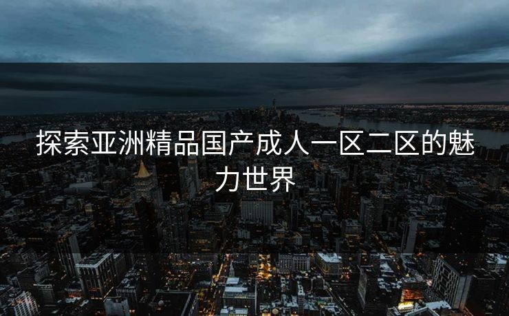 探索亚洲精品国产成人一区二区的魅力世界 探索亚洲精品国产成人一区二区的魅力世界