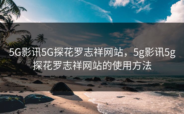 5G影讯5G探花罗志祥网站，5g影讯5g探花罗志祥网站的使用方法