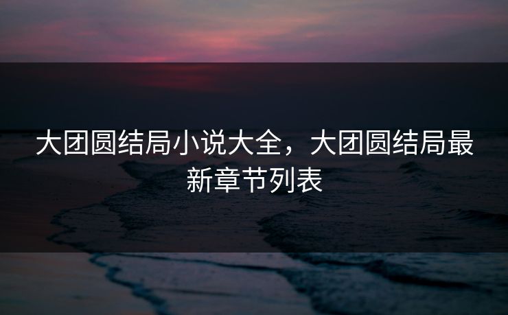 大团圆结局小说大全,大团圆结局最新章节列表 大团圆结局小说大全,大团圆结局最新章节列表