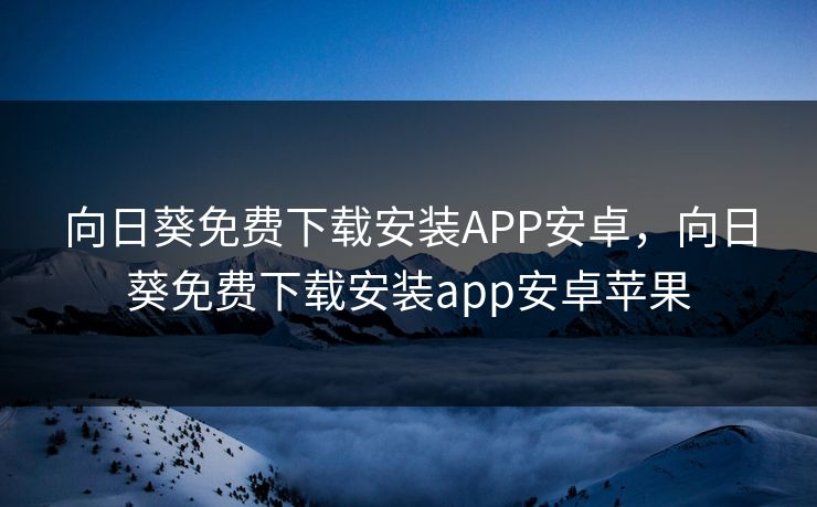 向日葵免费下载安装APP安卓，向日葵免费下载安装app安卓苹果