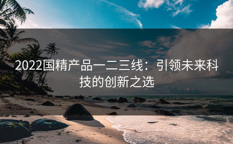 2022国精产品一二三线：引领未来科技的创新之选