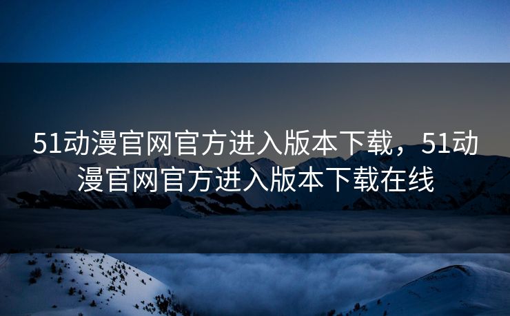 51动漫官网官方进入版本下载,51动漫官网官方进入版本下载在线 51动漫官网官方进入版本下载,51动漫官网官方进入版本下载在线