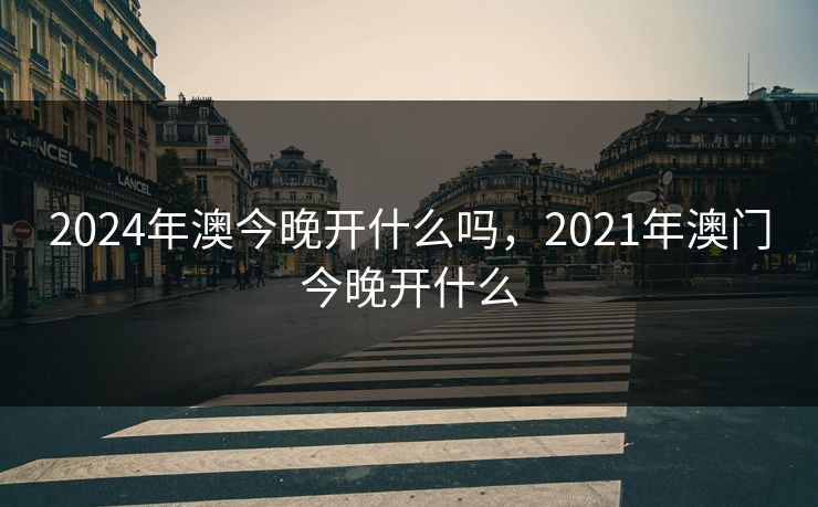 2024年澳今晚开什么吗，2021年澳门今晚开什么