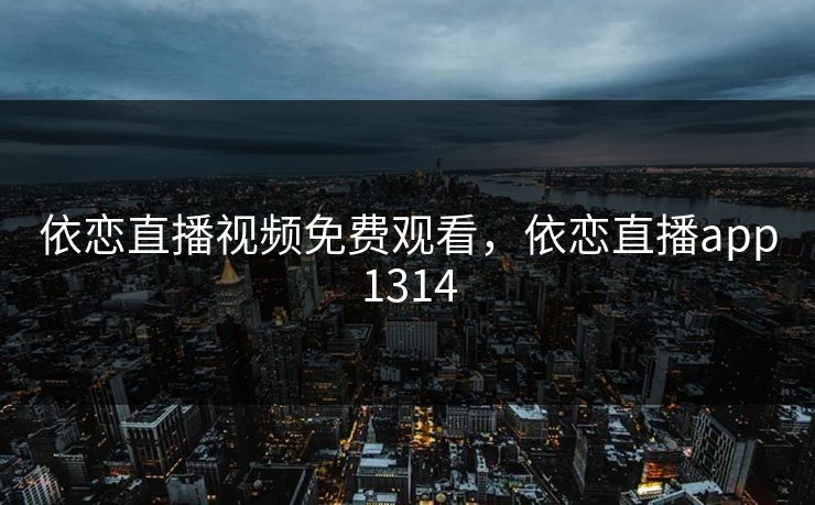 依恋直播视频免费观看,依恋直播app1314 依恋直播视频免费观看,依恋直播app1314