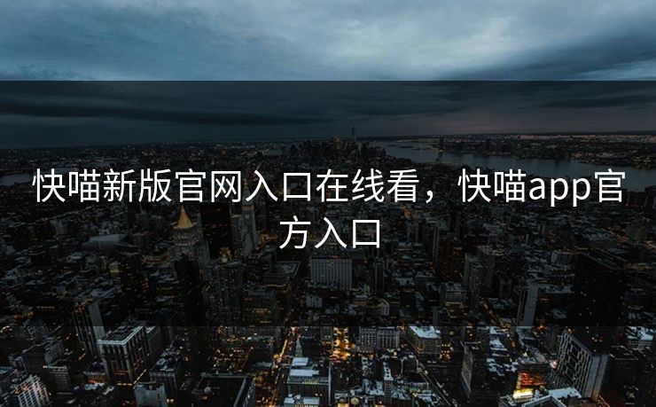 快喵新版官网入口在线看，快喵app官方入口