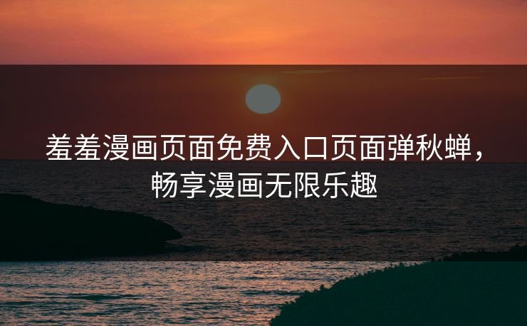 羞羞漫画页面免费入口页面弹秋蝉，畅享漫画无限乐趣