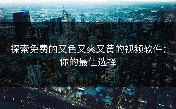 探索免费的又色又爽又黄的视频软件：你的最佳选择