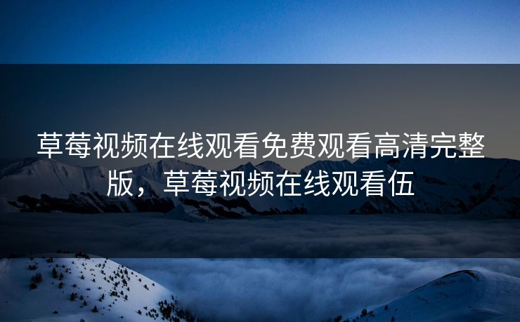 草莓视频在线观看免费观看高清完整版，草莓视频在线观看伍
