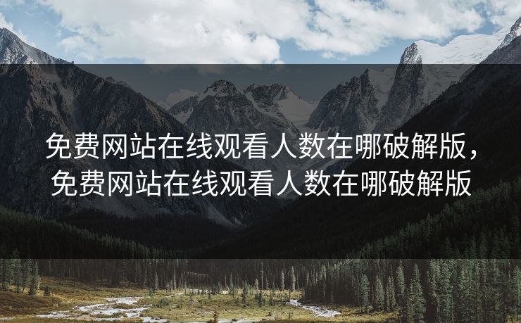 免费网站在线观看人数在哪破解版,免费网站在线观看人数在哪破解版 免费网站在线观看人数在哪破解版,免费网站在线观看人数在哪破解版