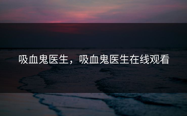 吸血鬼医生,吸血鬼医生在线观看 吸血鬼医生,吸血鬼医生在线观看