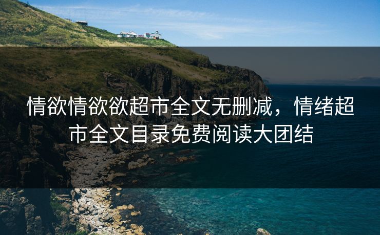 情欲情欲欲超市全文无删减，情绪超市全文目录免费阅读大团结