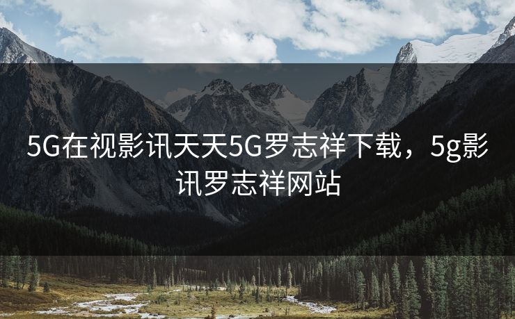5G在视影讯天天5G罗志祥下载,5g影讯罗志祥网站 5G在视影讯天天5G罗志祥下载,5g影讯罗志祥网站