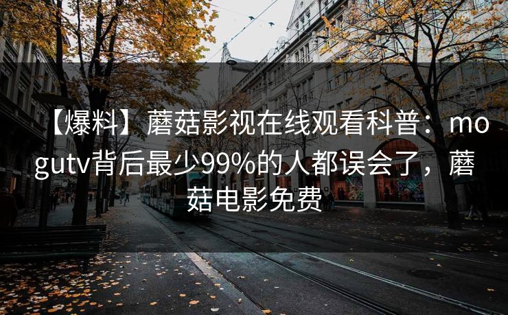 【爆料】蘑菇影视在线观看科普:mogutv背后最少99%的人都误会了,蘑菇电影免费 【爆料】蘑菇影视在线观看科普:mogutv背后最少99%的人都误会了,蘑菇电影免费