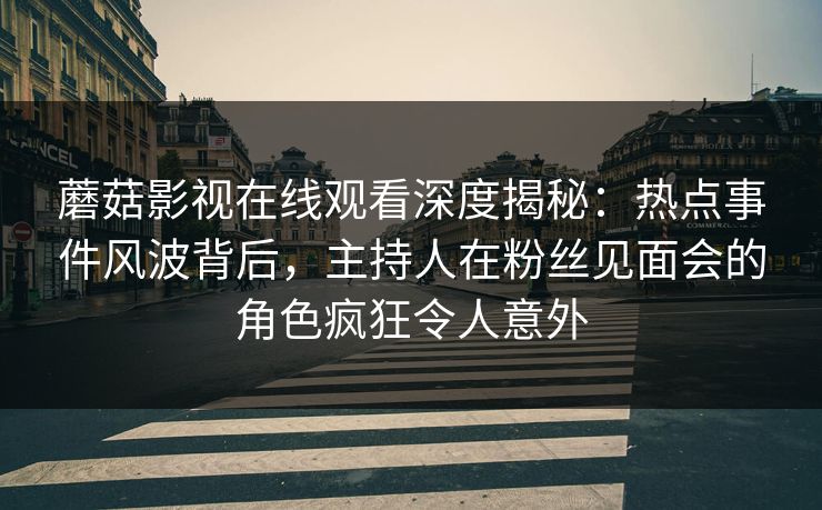 蘑菇影视在线观看深度揭秘:热点事件风波背后,主持人在粉丝见面会的角色疯狂令人意外 蘑菇影视在线观看深度揭秘:热点事件风波背后,主持人在粉丝见面会的角色疯狂令人意外