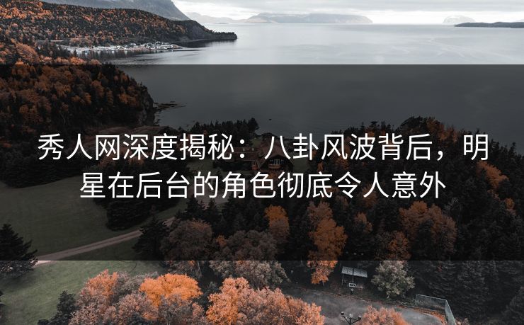 秀人网深度揭秘：八卦风波背后，明星在后台的角色彻底令人意外