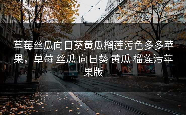 草莓丝瓜向日葵黄瓜榴莲污色多多苹果,草莓 丝瓜 向日葵 黄瓜 榴莲污苹果版 草莓丝瓜向日葵黄瓜榴莲污色多多苹果,草莓 丝瓜 向日葵 黄瓜 榴莲污苹果版