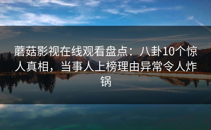 蘑菇影视在线观看盘点:八卦10个惊人真相,当事人上榜理由异常令人炸锅 蘑菇影视在线观看盘点:八卦10个惊人真相,当事人上榜理由异常令人炸锅