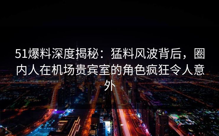 51爆料深度揭秘:猛料风波背后,圈内人在机场贵宾室的角色疯狂令人意外 51爆料深度揭秘:猛料风波背后,圈内人在机场贵宾室的角色疯狂令人意外
