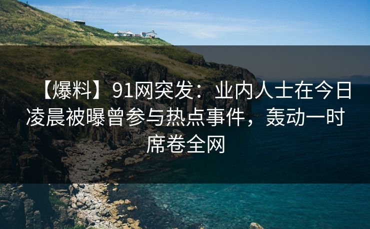 【爆料】91网突发:业内人士在今日凌晨被曝曾参与热点事件,轰动一时席卷全网 【爆料】91网突发:业内人士在今日凌晨被曝曾参与热点事件,轰动一时席卷全网