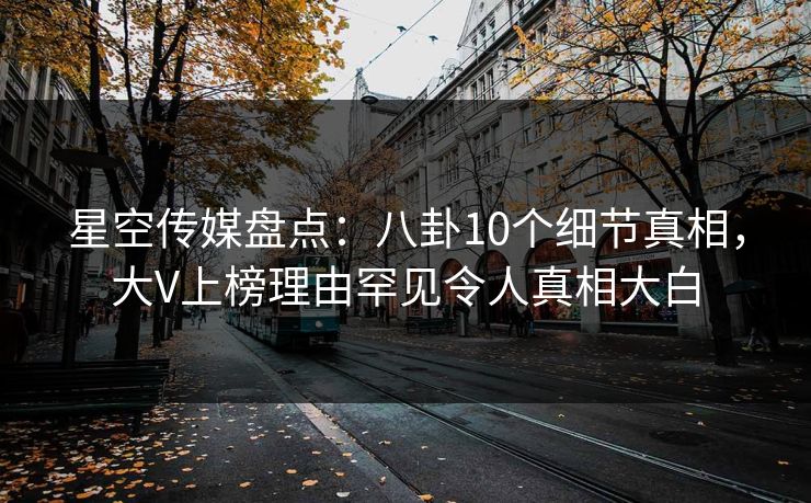 星空传媒盘点:八卦10个细节真相,大V上榜理由罕见令人真相大白 星空传媒盘点:八卦10个细节真相,大V上榜理由罕见令人真相大白