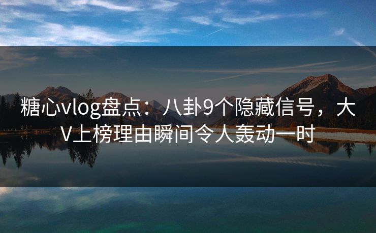 糖心vlog盘点：八卦9个隐藏信号，大V上榜理由瞬间令人轰动一时