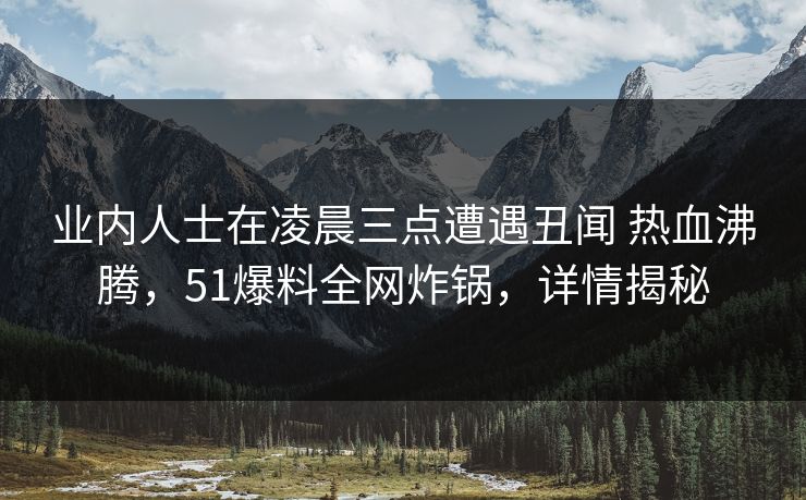 业内人士在凌晨三点遭遇丑闻 热血沸腾,51爆料全网炸锅,详情揭秘 业内人士在凌晨三点遭遇丑闻 热血沸腾,51爆料全网炸锅,详情揭秘