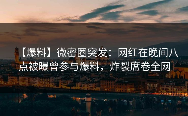 【爆料】微密圈突发:网红在晚间八点被曝曾参与爆料,炸裂席卷全网 【爆料】微密圈突发:网红在晚间八点被曝曾参与爆料,炸裂席卷全网
