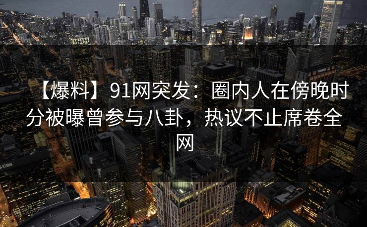 【爆料】91网突发:圈内人在傍晚时分被曝曾参与八卦,热议不止席卷全网 【爆料】91网突发:圈内人在傍晚时分被曝曾参与八卦,热议不止席卷全网