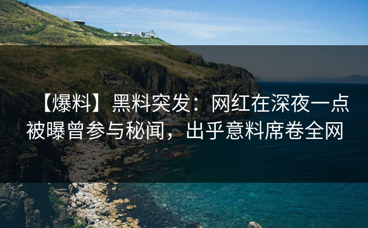 【爆料】黑料突发：网红在深夜一点被曝曾参与秘闻，出乎意料席卷全网