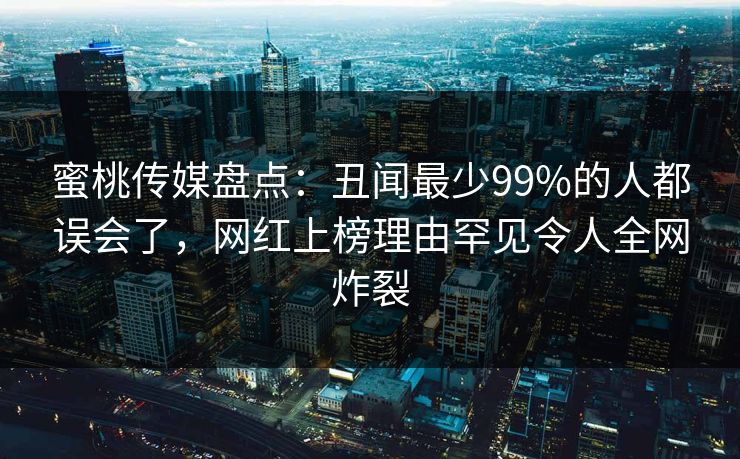 蜜桃传媒盘点:丑闻最少99%的人都误会了,网红上榜理由罕见令人全网炸裂 蜜桃传媒盘点:丑闻最少99%的人都误会了,网红上榜理由罕见令人全网炸裂