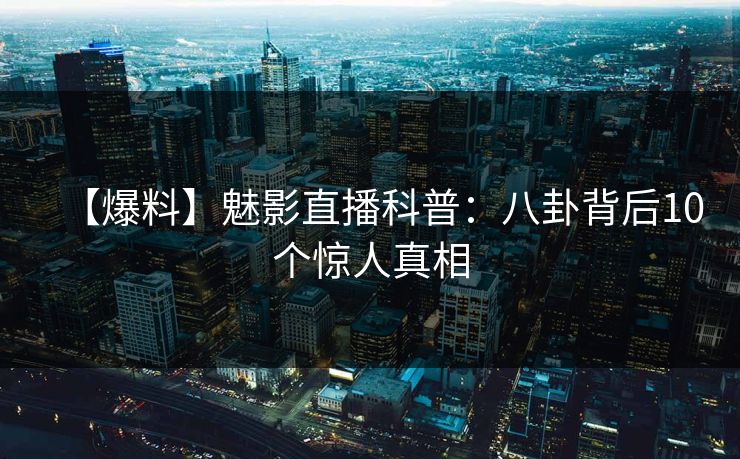 【爆料】魅影直播科普:八卦背后10个惊人真相 【爆料】魅影直播科普:八卦背后10个惊人真相