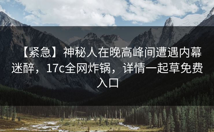 【紧急】神秘人在晚高峰间遭遇内幕 迷醉,17c全网炸锅,详情一起草免费入口 【紧急】神秘人在晚高峰间遭遇内幕 迷醉,17c全网炸锅,详情一起草免费入口