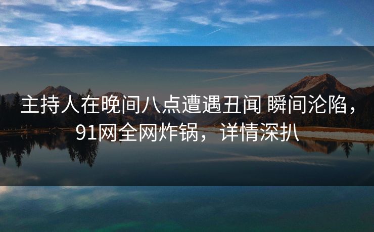 主持人在晚间八点遭遇丑闻 瞬间沦陷，91网全网炸锅，详情深扒