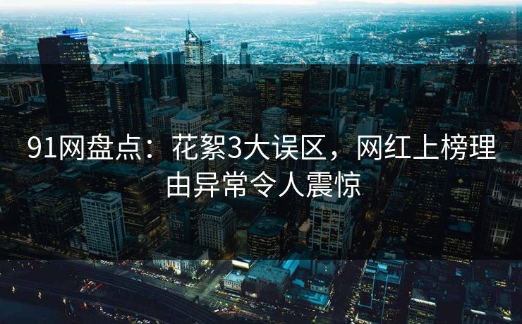 91网盘点:花絮3大误区,网红上榜理由异常令人震惊 91网盘点:花絮3大误区,网红上榜理由异常令人震惊