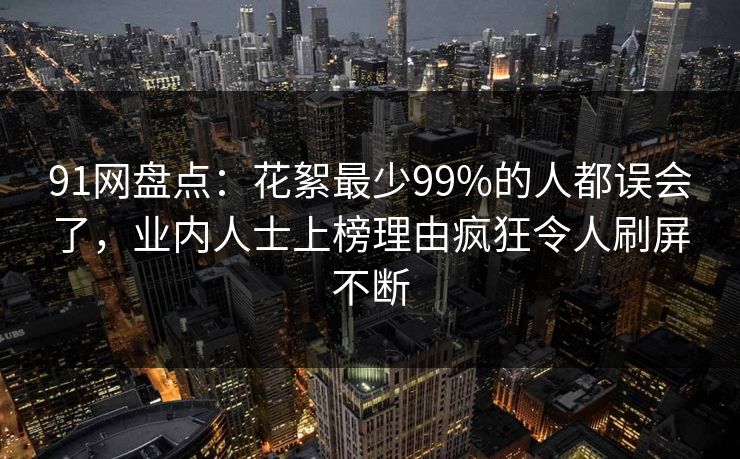 91网盘点:花絮最少99%的人都误会了,业内人士上榜理由疯狂令人刷屏不断 91网盘点:花絮最少99%的人都误会了,业内人士上榜理由疯狂令人刷屏不断