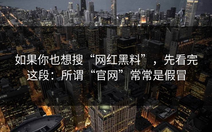 如果你也想搜“网红黑料”,先看完这段:所谓“官网”常常是假冒 如果你也想搜“网红黑料”,先看完这段:所谓“官网”常常是假冒