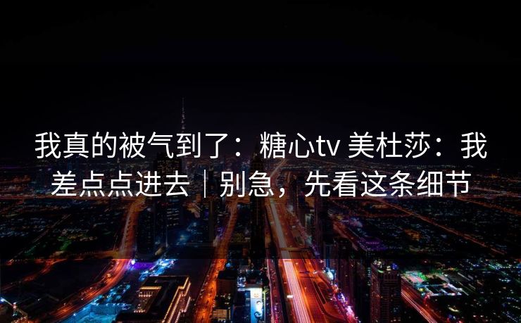 我真的被气到了:糖心tv 美杜莎:我差点点进去|别急,先看这条细节 我真的被气到了:糖心tv 美杜莎:我差点点进去|别急,先看这条细节