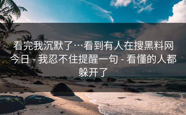 看完我沉默了…看到有人在搜黑料网今日 - 我忍不住提醒一句 - 看懂的人都躲开了