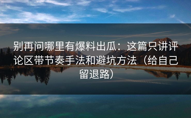 别再问哪里有爆料出瓜:这篇只讲评论区带节奏手法和避坑方法(给自己留退路) 别再问哪里有爆料出瓜:这篇只讲评论区带节奏手法和避坑方法(给自己留退路)
