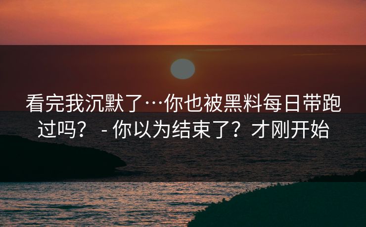看完我沉默了…你也被黑料每日带跑过吗? - 你以为结束了?才刚开始 看完我沉默了…你也被黑料每日带跑过吗? - 你以为结束了?才刚开始