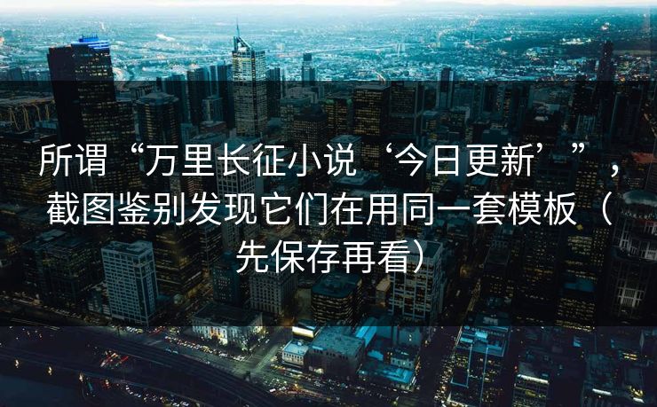 所谓“万里长征小说‘今日更新’”，截图鉴别发现它们在用同一套模板（先保存再看）