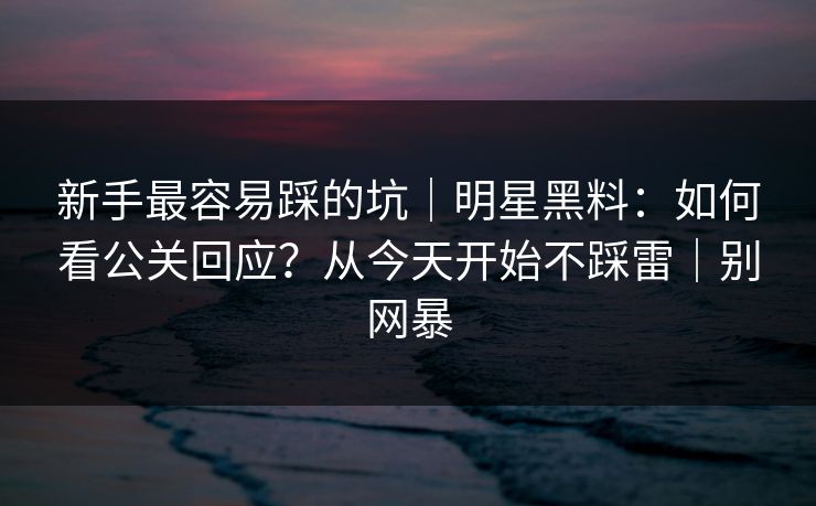 新手最容易踩的坑|明星黑料:如何看公关回应?从今天开始不踩雷|别网暴 新手最容易踩的坑|明星黑料:如何看公关回应?从今天开始不踩雷|别网暴