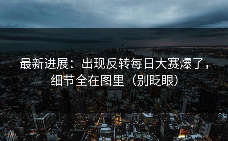 最新进展:出现反转每日大赛爆了,细节全在图里(别眨眼) 最新进展:出现反转每日大赛爆了,细节全在图里(别眨眼)