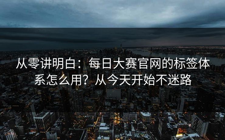 从零讲明白:每日大赛官网的标签体系怎么用?从今天开始不迷路 从零讲明白:每日大赛官网的标签体系怎么用?从今天开始不迷路