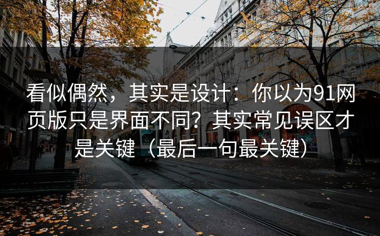 看似偶然，其实是设计：你以为91网页版只是界面不同？其实常见误区才是关键（最后一句最关键）